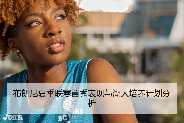 布朗尼夏季联赛首秀表现与湖人培养计划分析