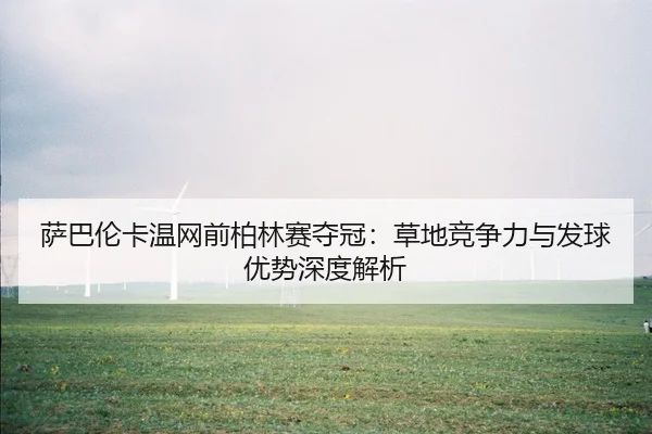 萨巴伦卡温网前柏林赛夺冠：草地竞争力与发球优势深度解析