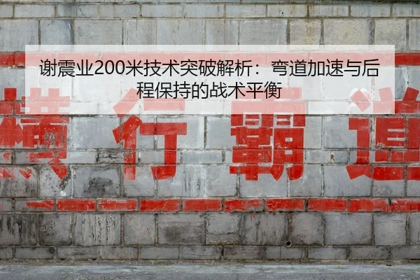 谢震业200米技术突破解析：弯道加速与后程保持的战术平衡