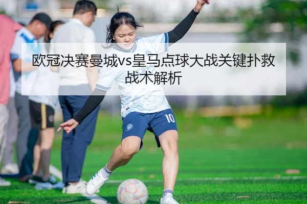 欧冠决赛曼城vs皇马点球大战关键扑救战术解析