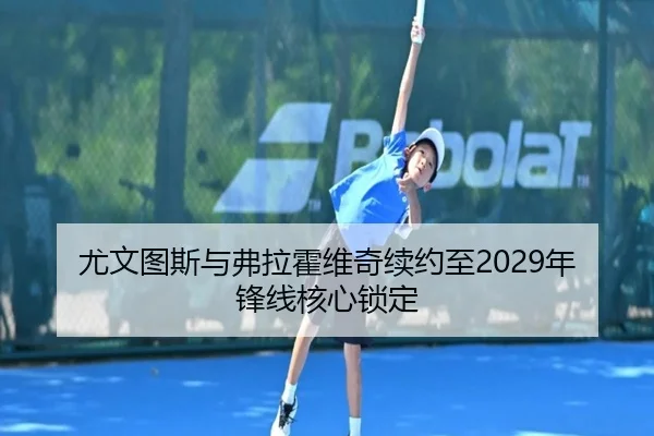 尤文图斯与弗拉霍维奇续约至2029年锋线核心锁定