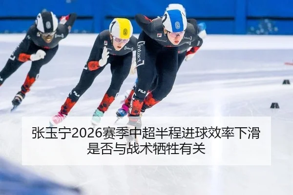 张玉宁2026赛季中超半程进球效率下滑是否与战术牺牲有关