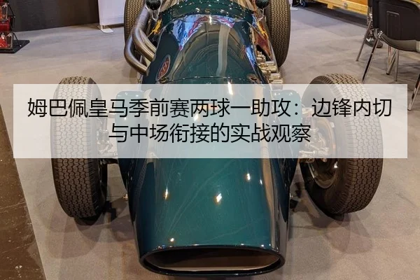 姆巴佩皇马季前赛两球一助攻：边锋内切与中场衔接的实战观察